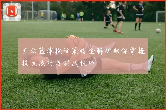 开云篮球投注策略全解析助你掌握投注技巧与实战技巧