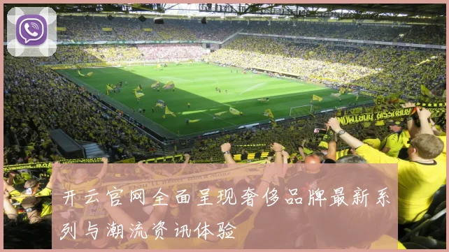 开云官网全面呈现奢侈品牌最新系列与潮流资讯体验