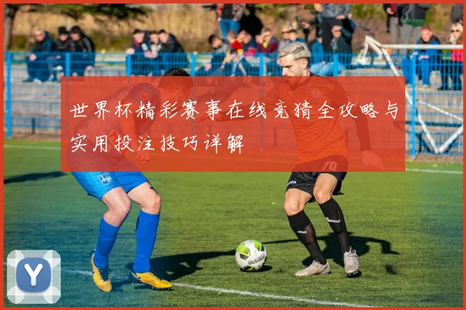 世界杯精彩赛事在线竞猜全攻略与实用投注技巧详解