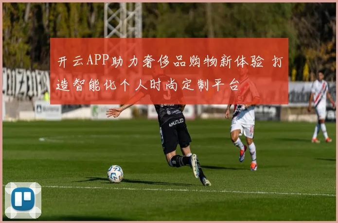 开云APP助力奢侈品购物新体验 打造智能化个人时尚定制平台
