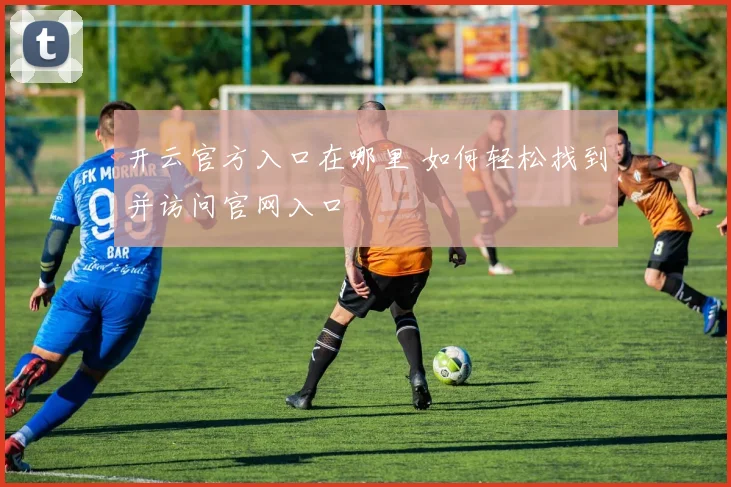 开云官方入口在哪里 如何轻松找到并访问官网入口