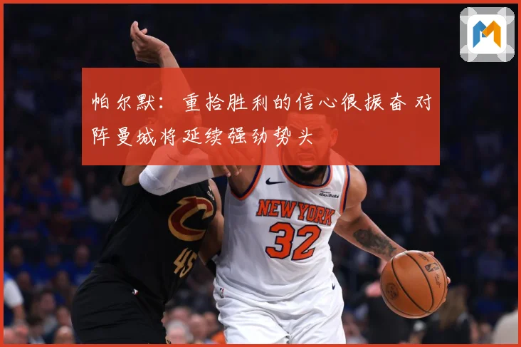 帕尔默：重拾胜利的信心很振奋 对阵曼城将延续强劲势头