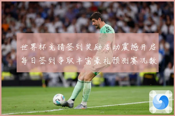 世界杯竞猜签到奖励活动震撼开启每日签到争取丰富豪礼预测赛况数据研判