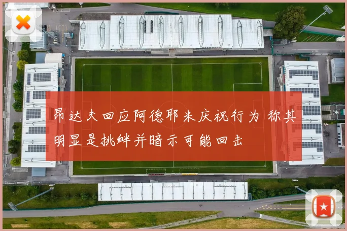 昂达夫回应阿德耶米庆祝行为 称其明显是挑衅并暗示可能回击