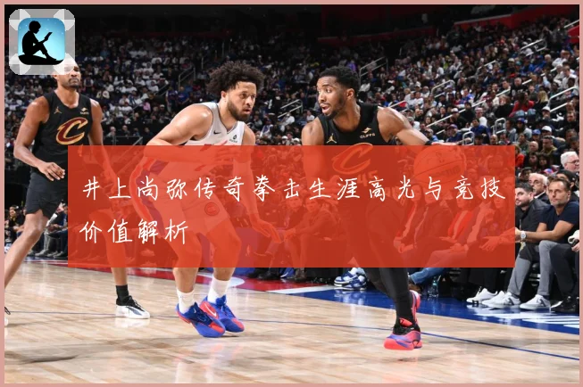 井上尚弥传奇拳击生涯高光与竞技价值解析