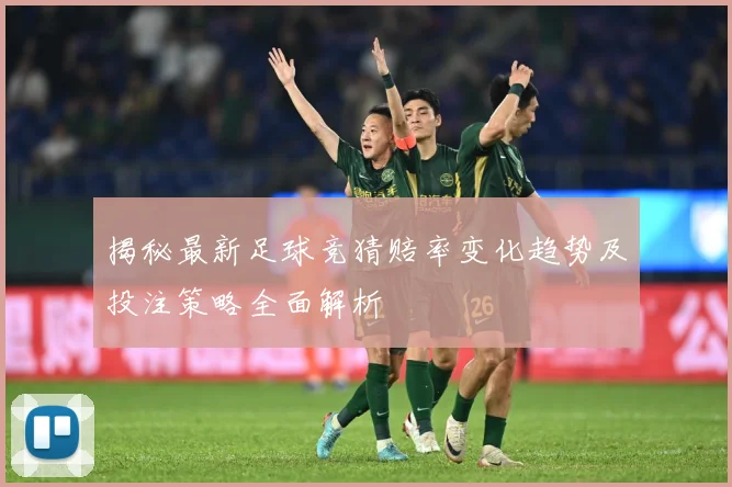 揭秘最新足球竞猜赔率变化趋势及投注策略全面解析