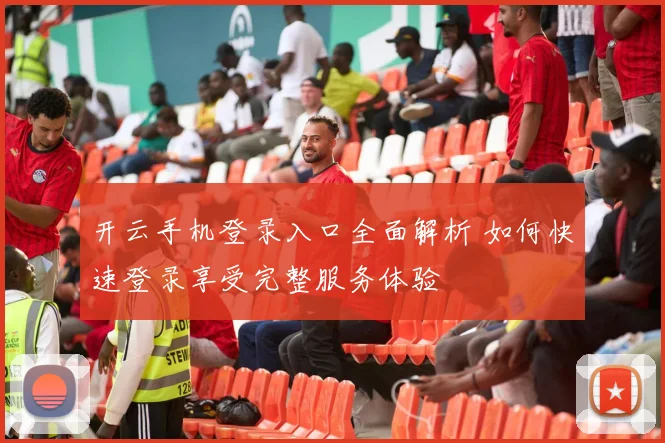 开云手机登录入口全面解析 如何快速登录享受完整服务体验