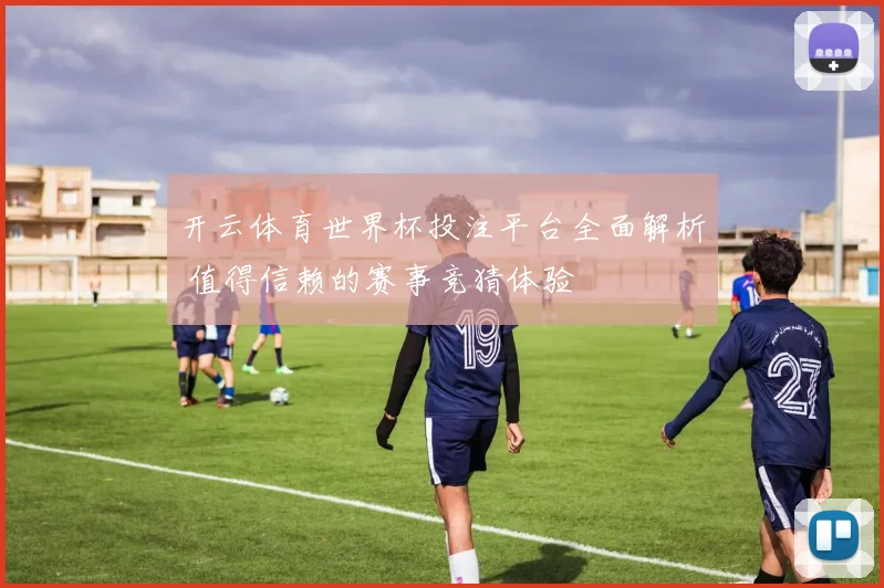 开云体育世界杯投注平台全面解析 值得信赖的赛事竞猜体验