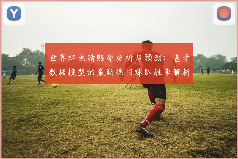 世界杯竞猜赔率分析与预测：基于数据模型的最新热门球队胜率解析