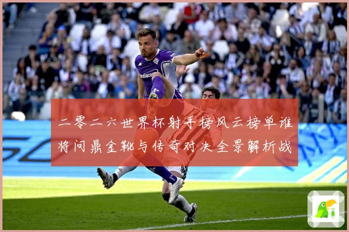 二零二六世界杯射手榜风云榜单谁将问鼎金靴与传奇对决全景解析战术观察