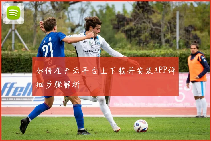 如何在开云平台上下载并安装APP详细步骤解析