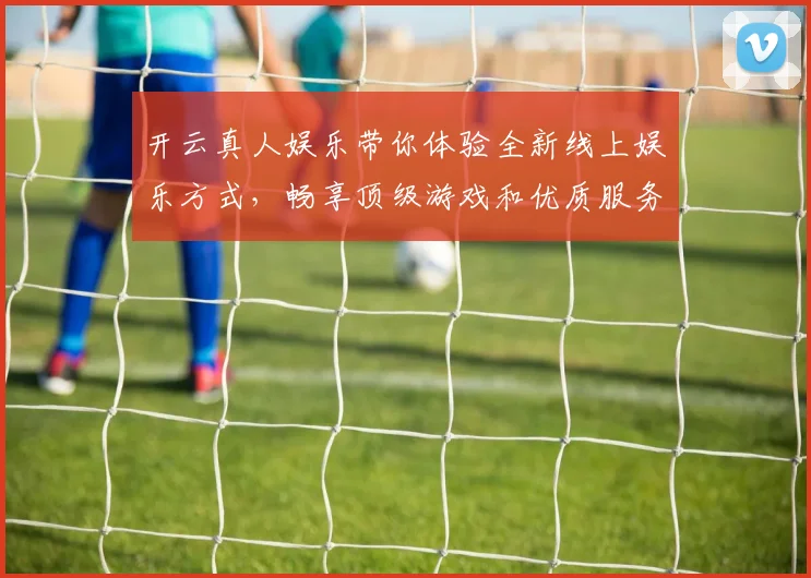 开云真人娱乐带你体验全新线上娱乐方式，畅享顶级游戏和优质服务