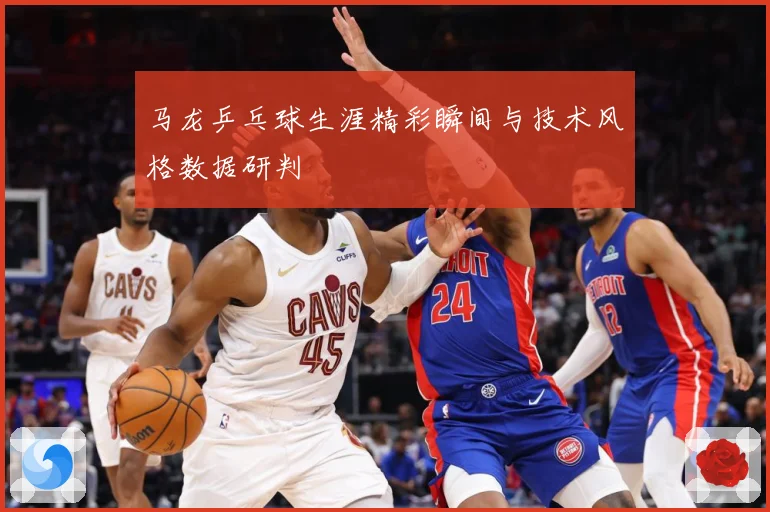 马龙乒乓球生涯精彩瞬间与技术风格数据研判