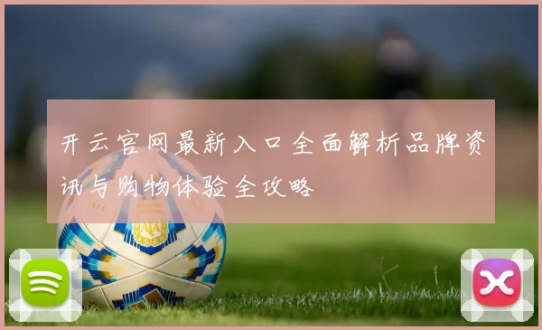 开云官网最新入口全面解析品牌资讯与购物体验全攻略