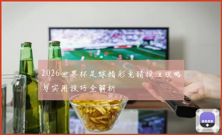 2026世界杯足球精彩竞猜投注攻略与实用技巧全解析