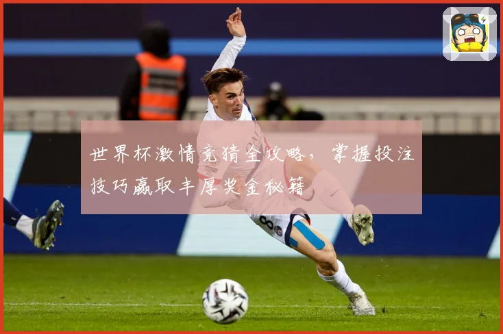 世界杯激情竞猜全攻略，掌握投注技巧赢取丰厚奖金秘籍