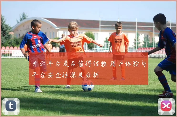 开云平台是否值得信赖 用户体验与平台安全性深度分析