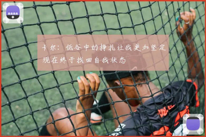 卡尔：低谷中的挣扎让我更加坚定 现在终于找回自我状态