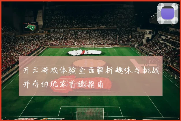 开云游戏体验全面解析趣味与挑战并存的玩家首选指南