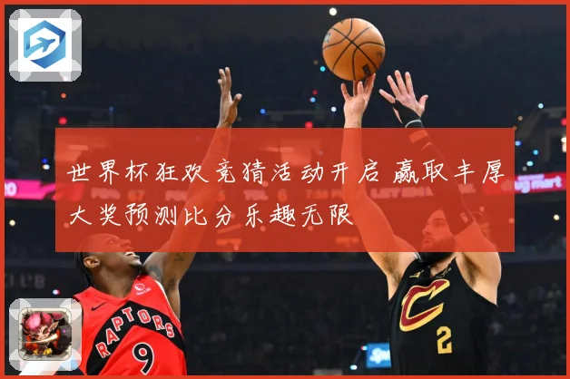 世界杯狂欢竞猜活动开启 赢取丰厚大奖预测比分乐趣无限