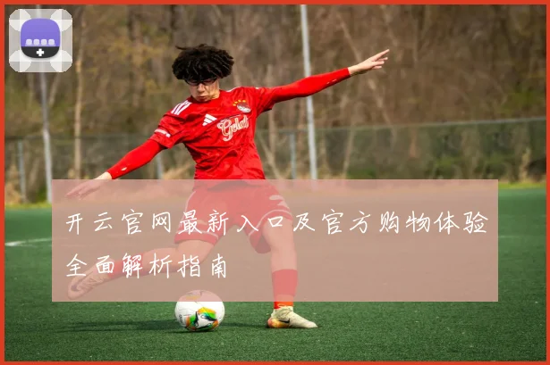 开云官网最新入口及官方购物体验全面解析指南