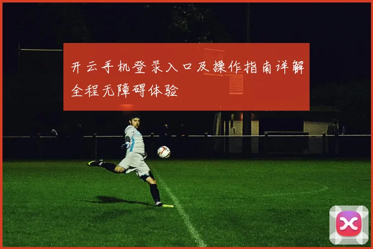 开云手机登录入口及操作指南详解全程无障碍体验