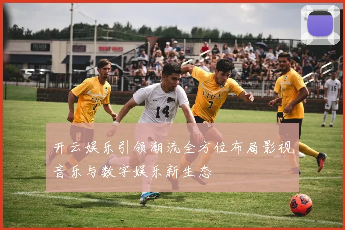开云娱乐引领潮流全方位布局影视音乐与数字娱乐新生态