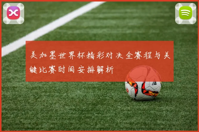 美加墨世界杯精彩对决全赛程与关键比赛时间安排解析
