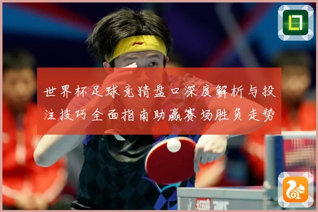 世界杯足球竞猜盘口深度解析与投注技巧全面指南助赢赛场胜负走势预测