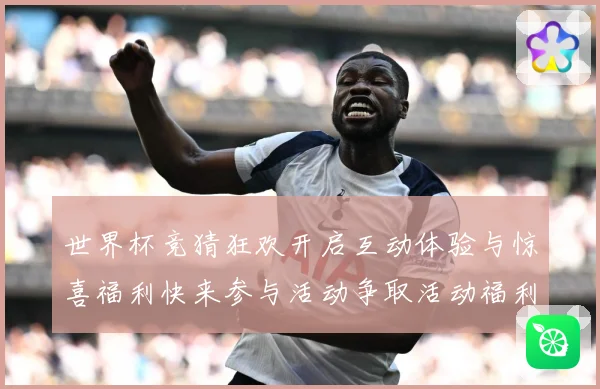 世界杯竞猜狂欢开启互动体验与惊喜福利快来参与活动争取活动福利数据研判