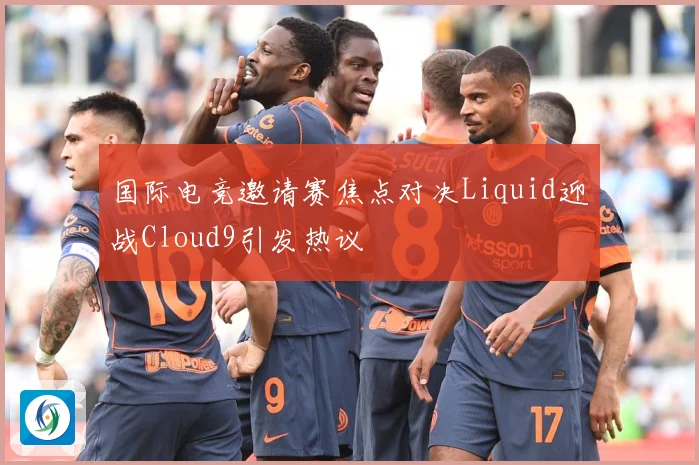 国际电竞邀请赛焦点对决Liquid迎战Cloud9引发热议