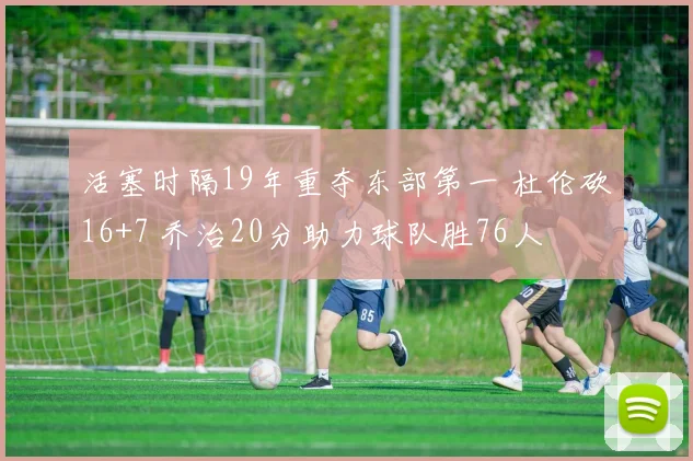 活塞时隔19年重夺东部第一 杜伦砍16+7 乔治20分助力球队胜76人