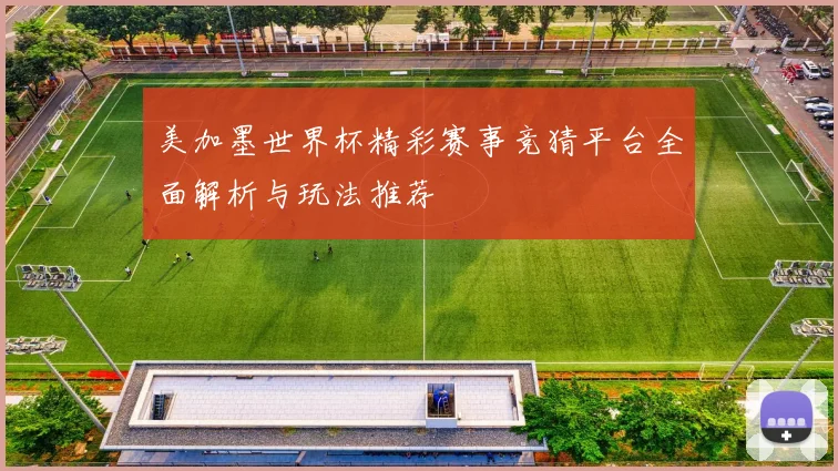美加墨世界杯精彩赛事竞猜平台全面解析与玩法推荐