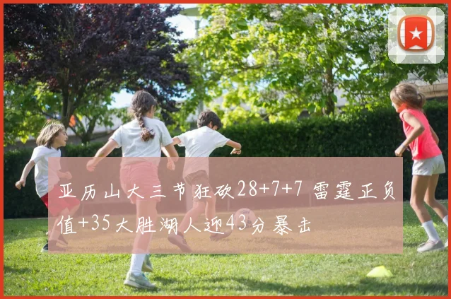 亚历山大三节狂砍28+7+7 雷霆正负值+35大胜湖人迎43分暴击