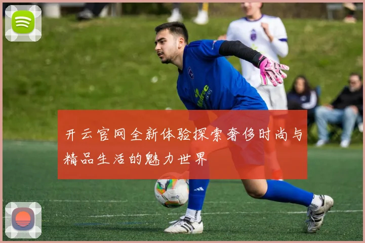 开云官网全新体验探索奢侈时尚与精品生活的魅力世界