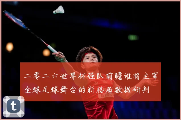 二零二六世界杯强队前瞻谁将主宰全球足球舞台的新格局数据研判