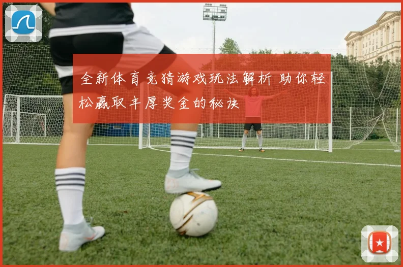 全新体育竞猜游戏玩法解析 助你轻松赢取丰厚奖金的秘诀