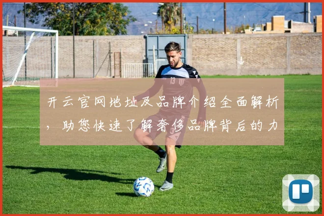 开云官网地址及品牌介绍全面解析，助您快速了解奢侈品牌背后的力量