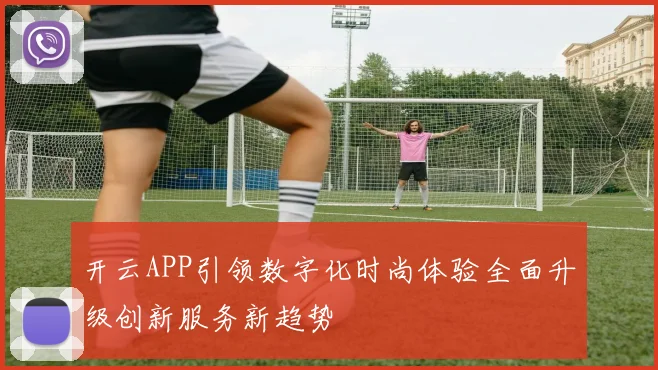 开云APP引领数字化时尚体验全面升级创新服务新趋势