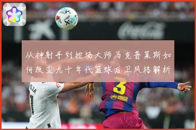 从神射手到控场大师马克普莱斯如何改变九十年代篮球后卫风格解析