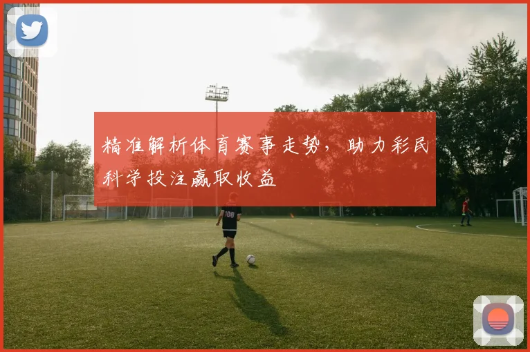 精准解析体育赛事走势，助力彩民科学投注赢取收益