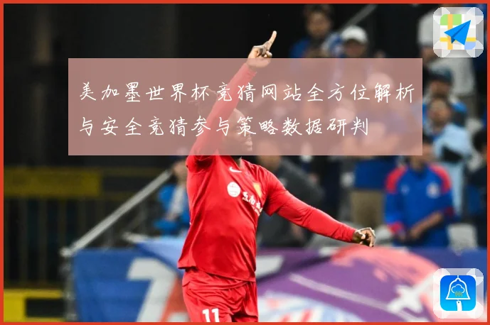 美加墨世界杯竞猜网站全方位解析与安全竞猜参与策略数据研判