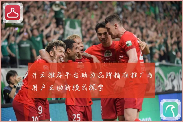 开云推荐平台助力品牌精准推广与用户互动新模式探索