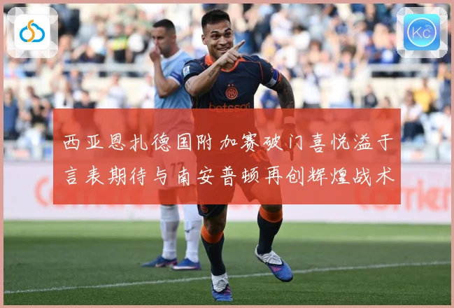 西亚恩扎德国附加赛破门喜悦溢于言表期待与南安普顿再创辉煌战术观察