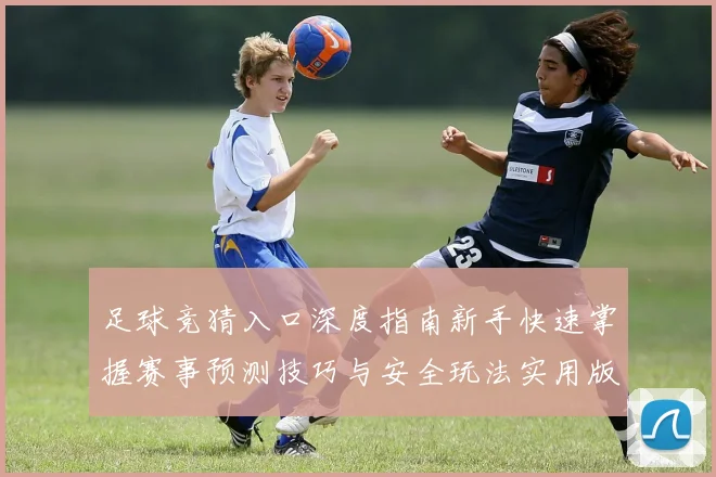 足球竞猜入口深度指南新手快速掌握赛事预测技巧与安全玩法实用版