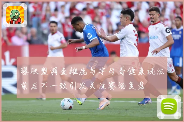 曝联盟调查雄鹿与字母哥健康说法前后不一致引发关注赛场复盘