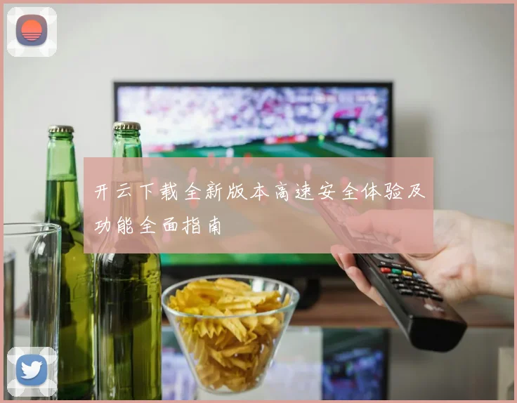 开云下载全新版本高速安全体验及功能全面指南