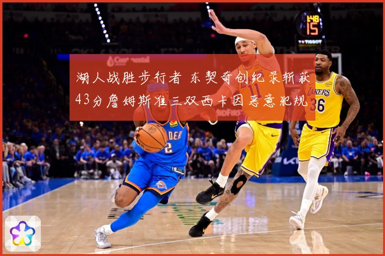 湖人战胜步行者 东契奇创纪录斩获43分詹姆斯准三双西卡因恶意犯规遭驱逐