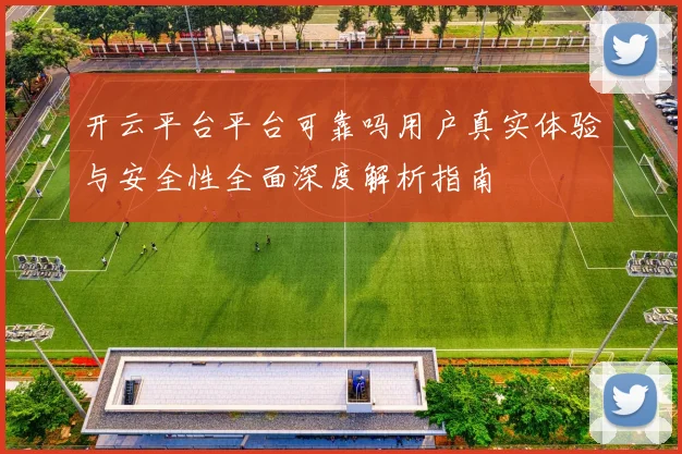 开云平台平台可靠吗用户真实体验与安全性全面深度解析指南