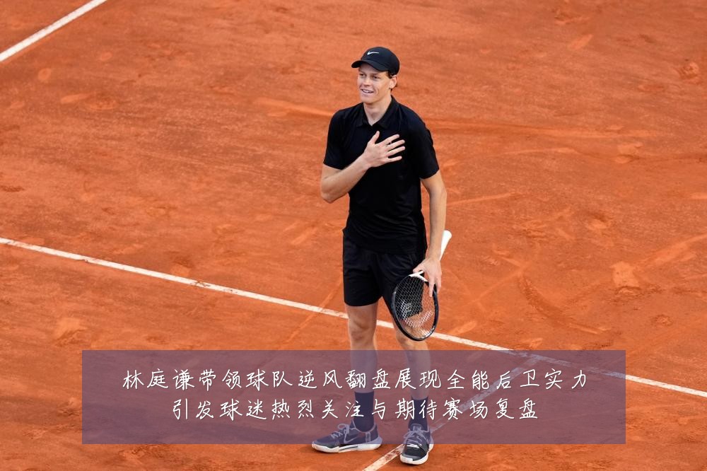 林庭谦带领球队逆风翻盘展现全能后卫实力引发球迷热烈关注与期待赛场复盘
